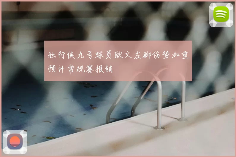 独行侠九号球员欧文左脚伤势加重预计常规赛报销