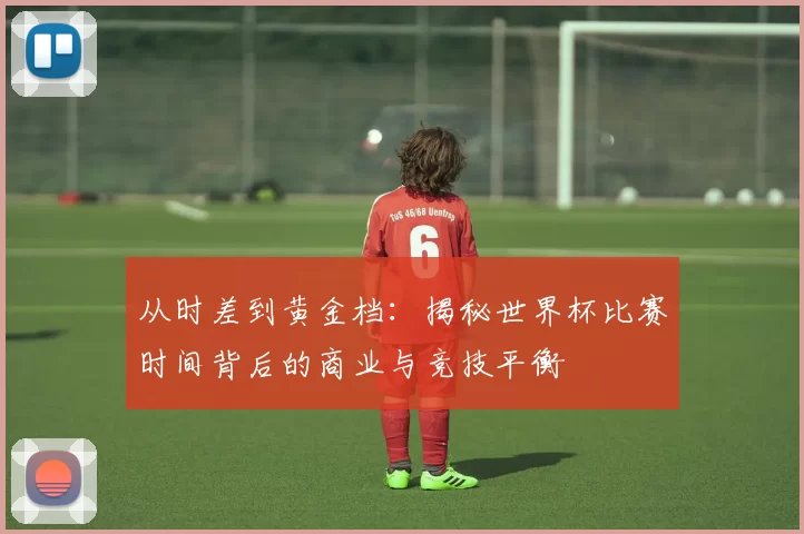 从时差到黄金档：揭秘世界杯比赛时间背后的商业与竞技平衡