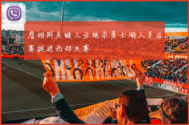 詹姆斯关键三分绝杀勇士湖人季后赛挺进西部决赛
