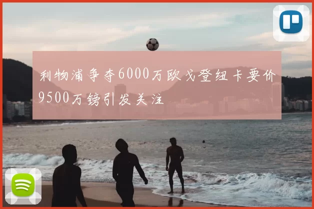 利物浦争夺6000万欧戈登纽卡要价9500万镑引发关注