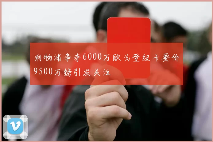 利物浦争夺6000万欧戈登纽卡要价9500万镑引发关注