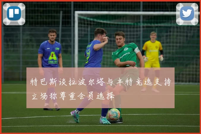 特巴斯谈拉波尔塔与丰特竞选支持立场称尊重会员选择