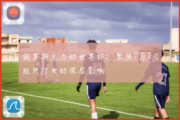 俄罗斯主办的世界杯：聚焦7月1日经典对决的深层影响