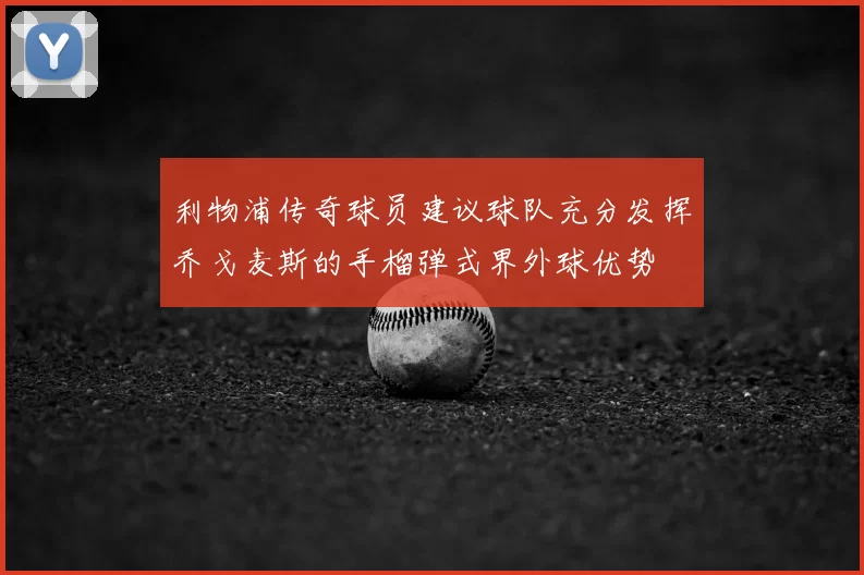 利物浦传奇球员建议球队充分发挥乔戈麦斯的手榴弹式界外球优势