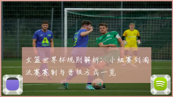 女篮世界杯规则解析：小组赛到淘汰赛赛制与晋级方式一览