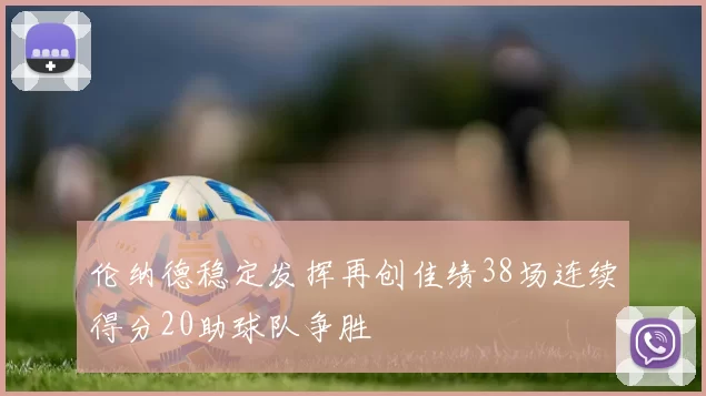 伦纳德稳定发挥再创佳绩38场连续得分20助球队争胜