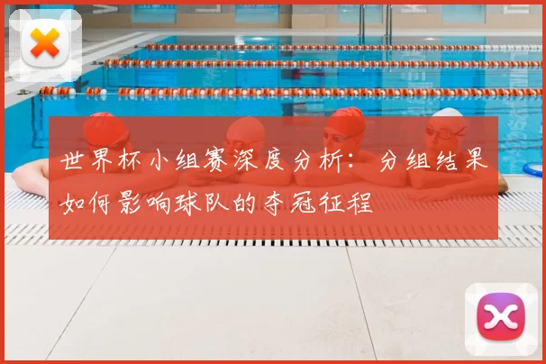 世界杯小组赛深度分析：分组结果如何影响球队的夺冠征程