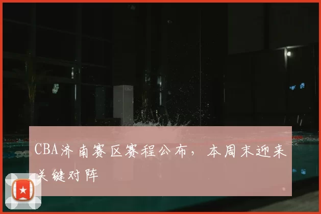 CBA济南赛区赛程公布，本周末迎来关键对阵
