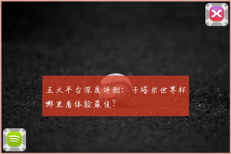 五大平台深度评测：卡塔尔世界杯哪里看体验最佳？