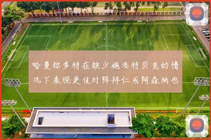 哈曼称多特在缺少施洛特贝克的情况下表现更佳对阵拜仁或阿森纳也有胜算