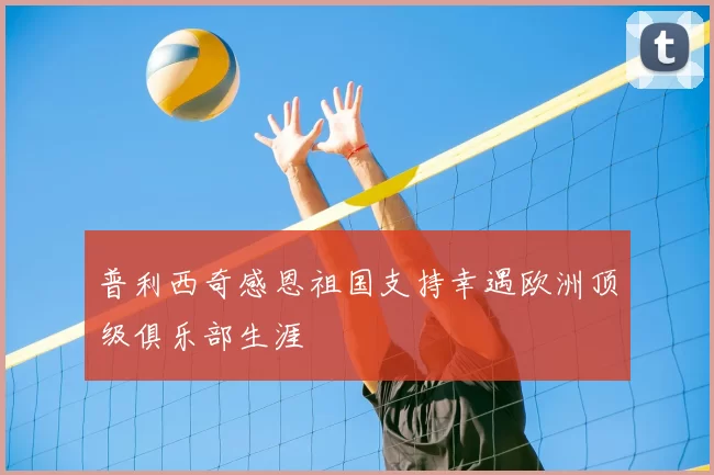 普利西奇感恩祖国支持幸遇欧洲顶级俱乐部生涯