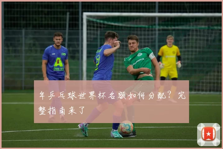 年乒乓球世界杯名额如何分配？完整指南来了