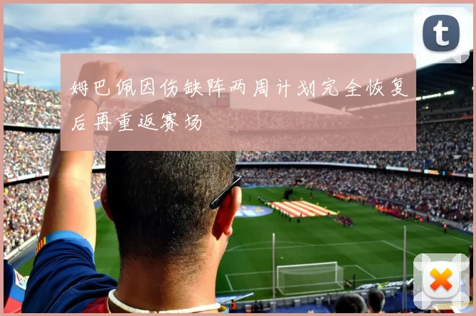 姆巴佩因伤缺阵两周计划完全恢复后再重返赛场