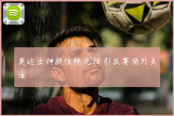 奥运出神颜惊艳亮相 引发赛场外关注