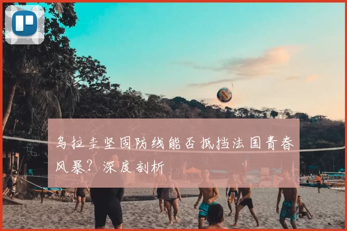 乌拉圭坚固防线能否抵挡法国青春风暴?深度剖析