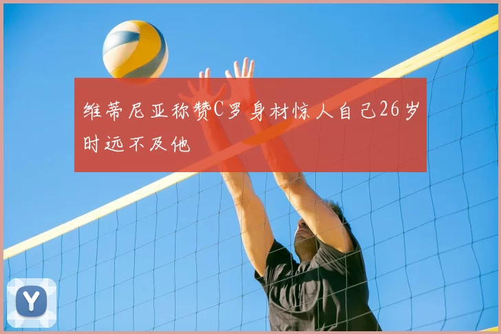 维蒂尼亚称赞C罗身材惊人自己26岁时远不及他