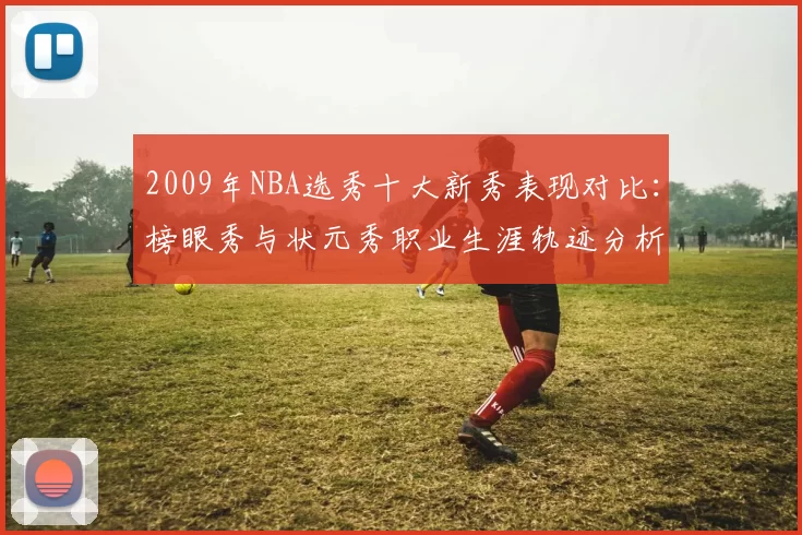 2009年NBA选秀十大新秀表现对比：榜眼秀与状元秀职业生涯轨迹分析