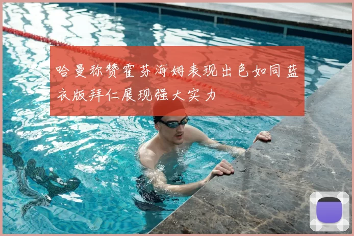 哈曼称赞霍芬海姆表现出色如同蓝衣版拜仁展现强大实力