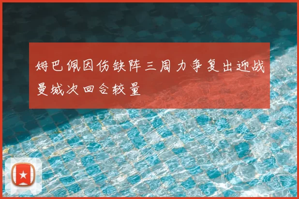 姆巴佩因伤缺阵三周力争复出迎战曼城次回合较量
