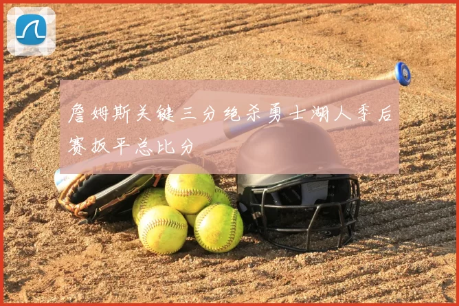 詹姆斯关键三分绝杀勇士湖人季后赛扳平总比分