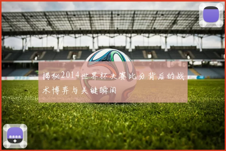 揭秘2014世界杯决赛比分背后的战术博弈与关键瞬间