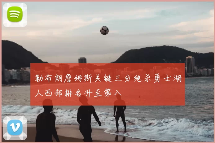 勒布朗詹姆斯关键三分绝杀勇士湖人西部排名升至第八