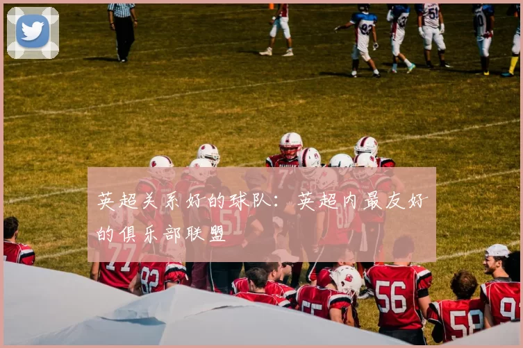英超关系好的球队：英超内最友好的俱乐部联盟