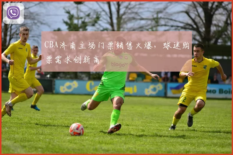 CBA济南主场门票销售火爆，球迷购票需求创新高